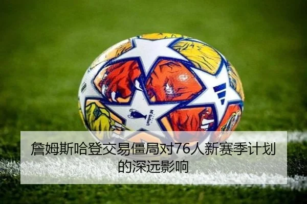 詹姆斯哈登交易僵局对76人新赛季计划的深远影响（wanmei）
